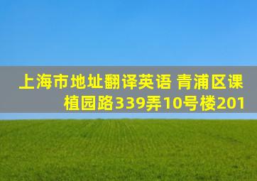 上海市地址翻译英语 青浦区课植园路339弄10号楼201